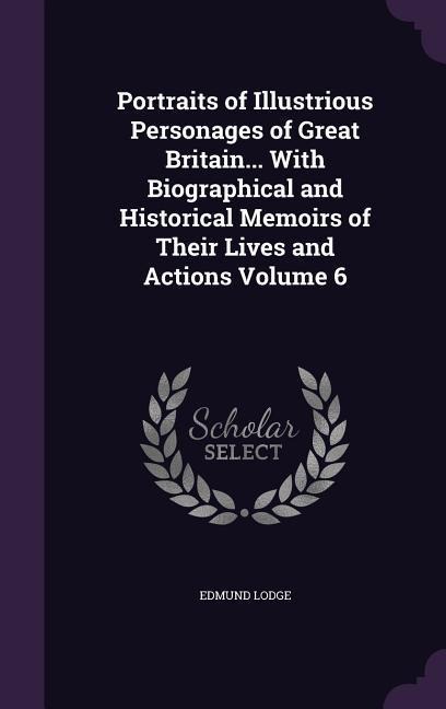 Portraits of Illustrious Personages of Great Britain... With Biographical and Historical Memoirs of Their Lives and Actions Volume 6 - Edmund Lodge