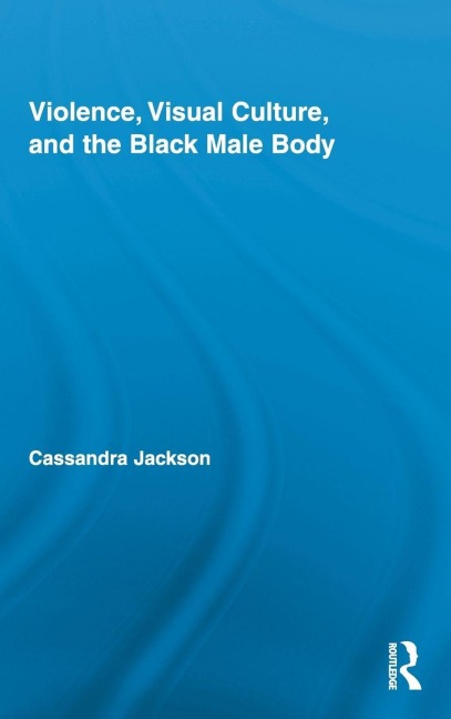 Violence, Visual Culture, and the Black Male Body - Cassandra Jackson
