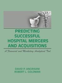 Predicting Successful Hospital Mergers and Acquisitions - William Winston, David P Angrisani, Robert L Goldman