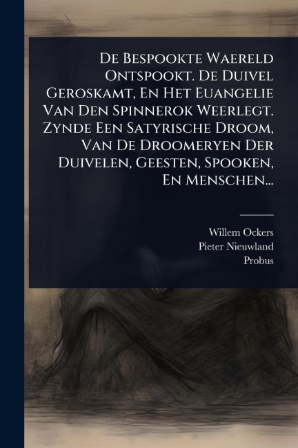 De Bespookte Waereld Ontspookt. De Duivel Geroskamt, En Het Euangelie Van Den Spinnerok Weerlegt. Zynde Een Satyrische Droom, Van De Droomeryen Der Duivelen, Geesten, Spooken, En Menschen... - Willem Ockers, Pieter Nieuwland, Probus