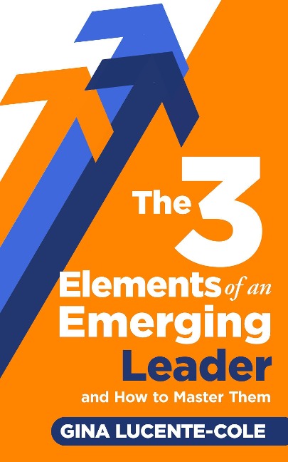 The 3 Elements of an Emerging Leader and How to Master Them - Gina Lucente-Cole