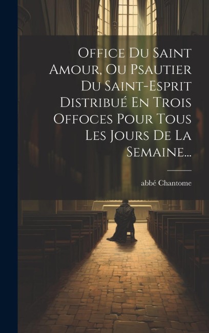Office Du Saint Amour, Ou Psautier Du Saint-esprit Distribué En Trois Offoces Pour Tous Les Jours De La Semaine... - Abbé Chantome
