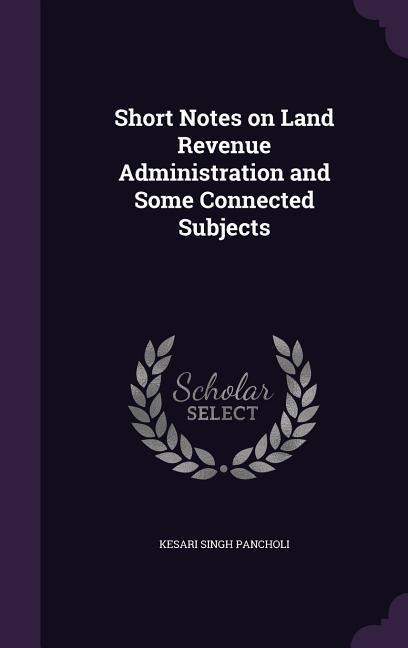 Short Notes on Land Revenue Administration and Some Connected Subjects - Kesari Singh Pancholi