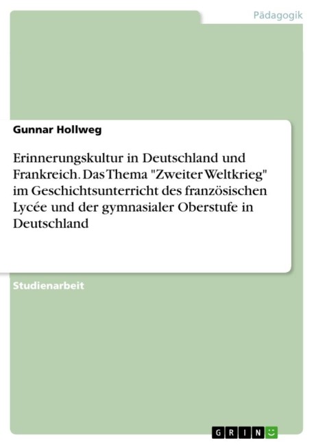 Erinnerungskultur in Deutschland und Frankreich. Das Thema "Zweiter Weltkrieg" im Geschichtsunterricht des französischen Lycée und der gymnasialer Oberstufe in Deutschland - Gunnar Hollweg
