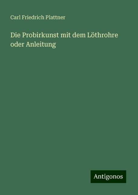 Die Probirkunst mit dem Löthrohre oder Anleitung - Carl Friedrich Plattner