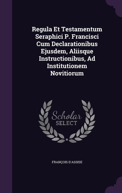 Regula Et Testamentum Seraphici P. Francisci Cum Declarationibus Ejusdem, Aliisque Instructionibus, Ad Institutionem Novitiorum - François D'Assise