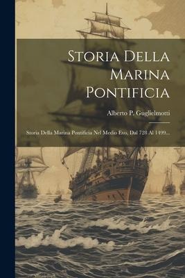 Storia Della Marina Pontificia: Storia Della Marina Pontificia Nel Medio Evo, Dal 728 Al 1499... - Alberto P. Guglielmotti