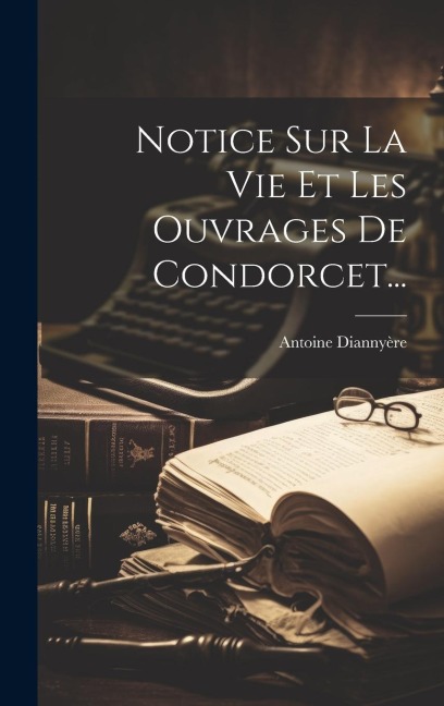 Notice Sur La Vie Et Les Ouvrages De Condorcet... - Antoine Diannyère