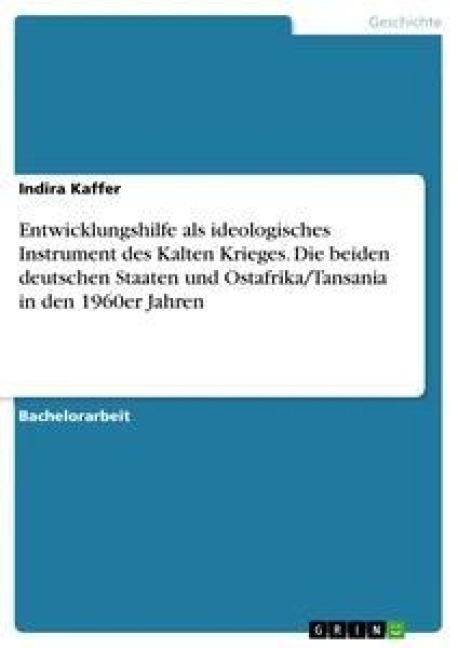 Entwicklungshilfe als ideologisches Instrument des Kalten Krieges. Die beiden deutschen Staaten und Ostafrika/Tansania in den 1960er Jahren - Indira Kaffer