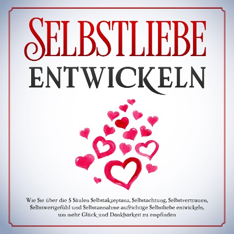 Selbstliebe entwickeln: Wie Sie über die 5 Säulen Selbstakzeptanz, Selbstachtung, Selbstvertrauen, Selbstwertgefühl und Selbstannahme aufrichtige Selbstliebe entwickeln, um mehr Glück und Dankbarkeit zu empfinden - Merle Zimmermann