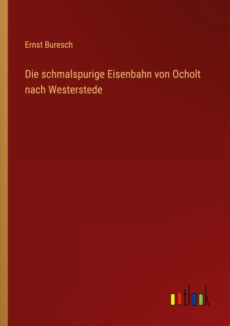 Die schmalspurige Eisenbahn von Ocholt nach Westerstede - Ernst Buresch