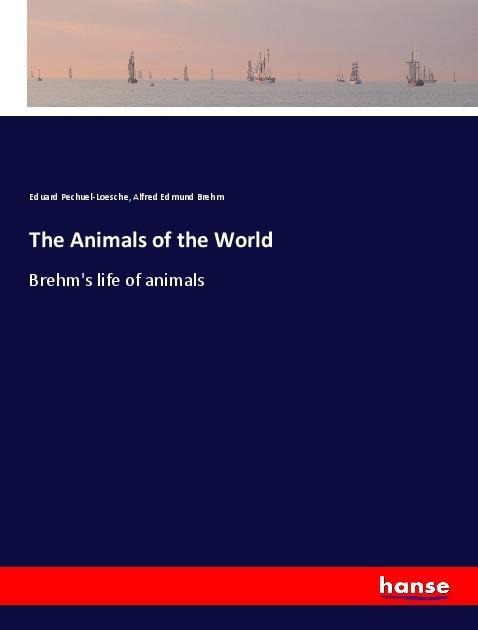 The Animals of the World - Eduard Pechuel-Loesche, Alfred Edmund Brehm