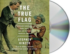 The True Flag: Theodore Roosevelt, Mark Twain, and the Birth of American Empire - Stephen Kinzer