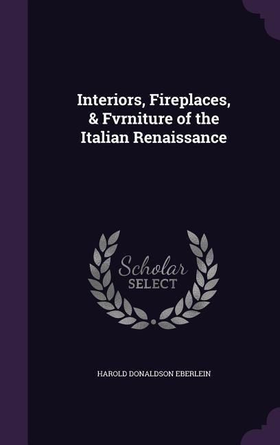 Interiors, Fireplaces, & Fvrniture of the Italian Renaissance - Harold Donaldson Eberlein