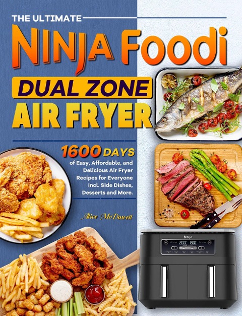 The Ultimate Ninja Foodi Dual Zone Air Fryer Cookbook: 1600 Days of Easy, Affordable, and Delicious Air Fryer Recipes for Everyone incl. Side Dishes, Desserts and More. - Alice McDowell