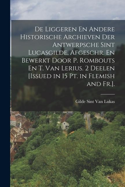De Liggeren En Andere Historische Archieven Der Antwerpsche Sint Lucasgilde, Afgeschr. En Bewerkt Door P. Rombouts En T. Van Lerius. 2 Deelen [Issued - Gilde Sint van Lukas