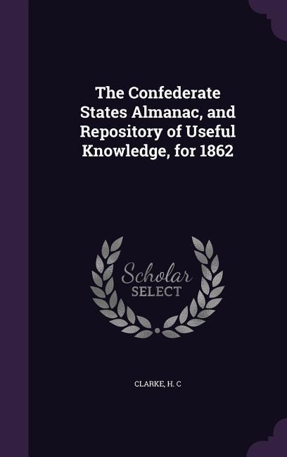 The Confederate States Almanac, and Repository of Useful Knowledge, for 1862 - Clarke H C