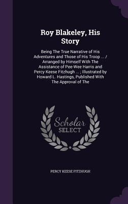 Roy Blakeley, His Story: Being The True Narrative of His Adventures and Those of His Troop ... / Arranged by Himself With The Assistance of Pee - Percy Keese Fitzhugh