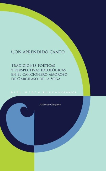 Con aprendido canto : tradiciones poéticas y perspectivas ideológicas en el cancionero amoroso de Garcilaso de la Vega - Antonio Gargano