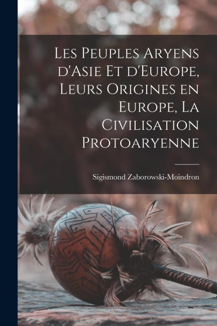 Les peuples aryens d'Asie et d'Europe, leurs origines en Europe, la civilisation protoaryenne - Sigismond Zaborowski-Moindron
