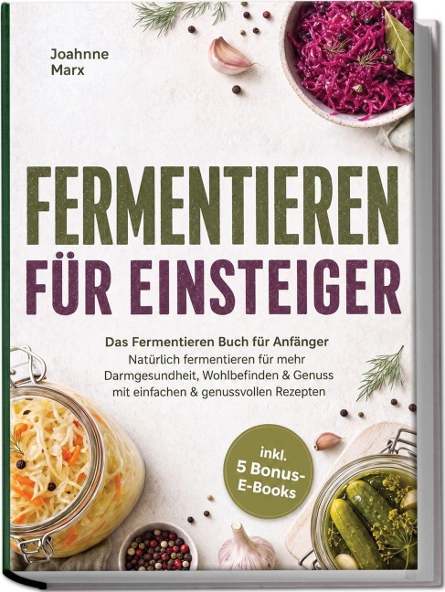 Fermentieren für Einsteiger: Das Fermentieren Buch für Anfänger - Natürlich fermentieren für mehr Darmgesundheit, Wohlbefinden & Genuss mit einfachen & genussvollen Rezepten - inkl. 5 Bonus-E-Books - Joahnne Marx
