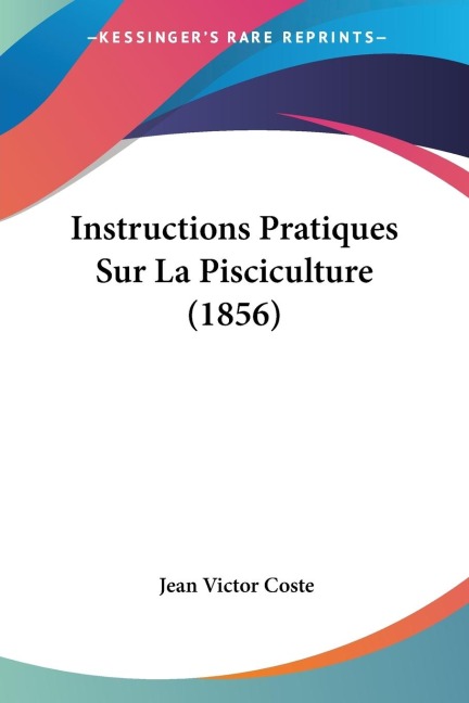 Instructions Pratiques Sur La Pisciculture (1856) - Jean Victor Coste