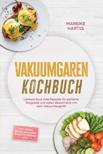 Vakuumgaren Kochbuch: Leckere Sous Vide Rezepte für perfekte Gargrade und vollen Geschmack mit dem Vakuumiergerät - inkl. Fonds, Soßen, Glasuren, Sirup, Getränken uvm. - Mareike Hartig