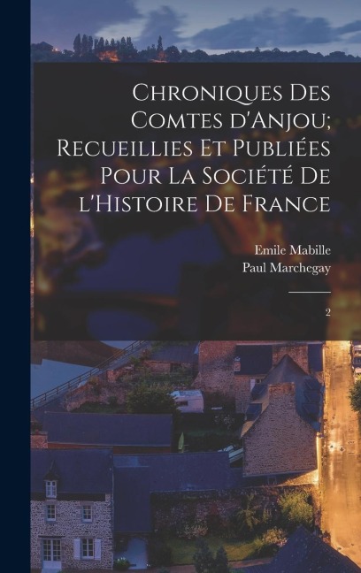 Chroniques des Comtes d'Anjou; recueillies et publiées pour la Société de l'Histoire de France: 2 - Emile Mabille, Paul Marchegay