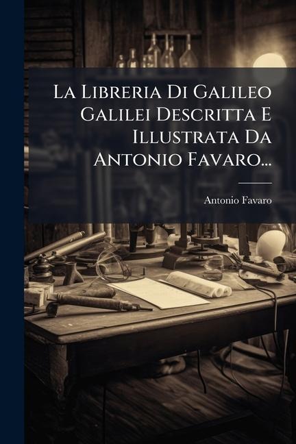 La Libreria Di Galileo Galilei Descritta E Illustrata Da Antonio Favaro... - Antonio Favaro