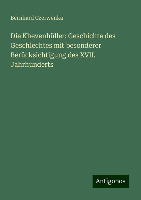 Die Khevenhüller: Geschichte des Geschlechtes mit besonderer Berücksichtigung des XVII. Jahrhunderts - Bernhard Czerwenka