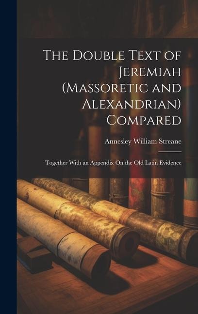 The Double Text of Jeremiah (Massoretic and Alexandrian) Compared: Together With an Appendix On the Old Latin Evidence - Annesley William Streane