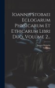 Ioannis Stobaei Eclogarum Physicarum Et Ethicarum Libri Duo, Volume 2... - August Meineke