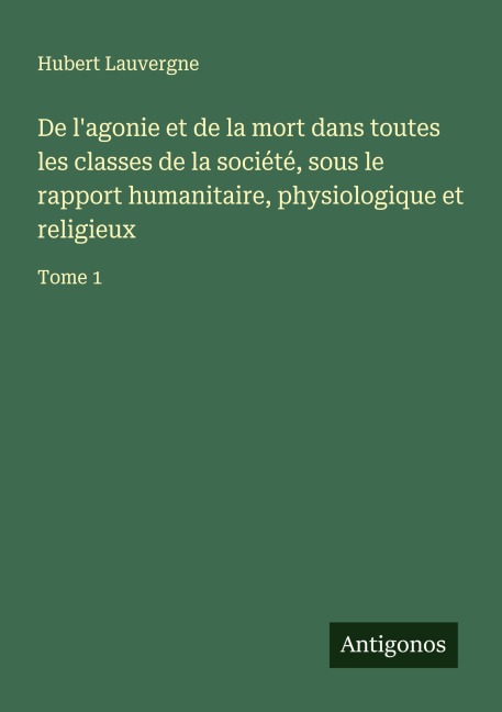 De l'agonie et de la mort dans toutes les classes de la société, sous le rapport humanitaire, physiologique et religieux - Hubert Lauvergne