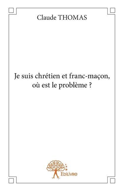 Je suis chrétien et franc-maçon, où est le problème ? - Claude Thomas