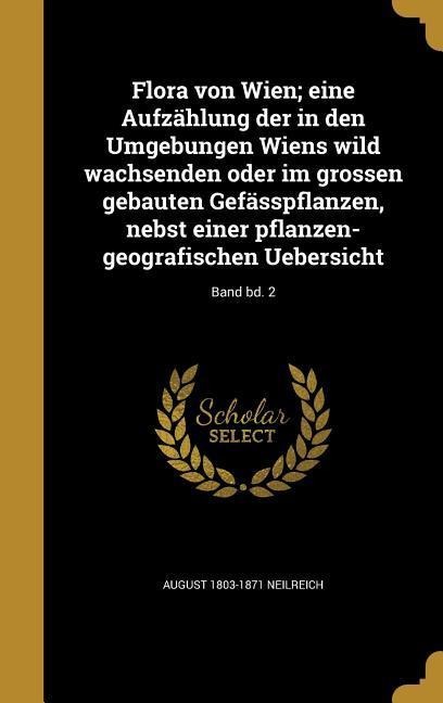 Flora von Wien; eine Aufzählung der in den Umgebungen Wiens wild wachsenden oder im grossen gebauten Gefässpflanzen, nebst einer pflanzen-geografischen Uebersicht; Band bd. 2 - August Neilreich