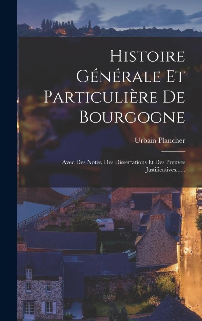 Histoire Générale Et Particulière De Bourgogne: Avec Des Notes, Des Dissertations Et Des Preuves Justificatives...... - Urbain Plancher