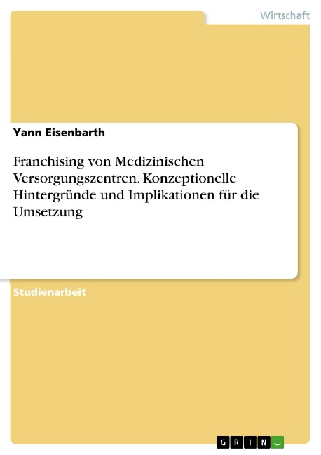 Franchising von Medizinischen Versorgungszentren. Konzeptionelle Hintergründe und Implikationen für die Umsetzung - Yann Eisenbarth