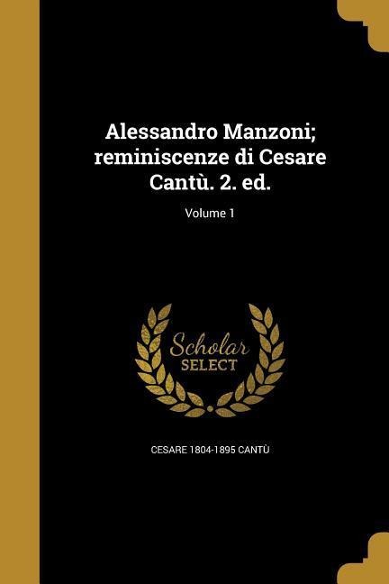 Alessandro Manzoni; reminiscenze di Cesare Cantù. 2. ed.; Volume 1 - Cesare Cantù
