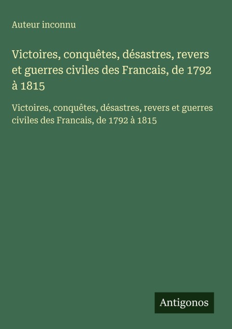 Victoires, conquêtes, désastres, revers et guerres civiles des Francais, de 1792 à 1815 - Auteur Inconnu