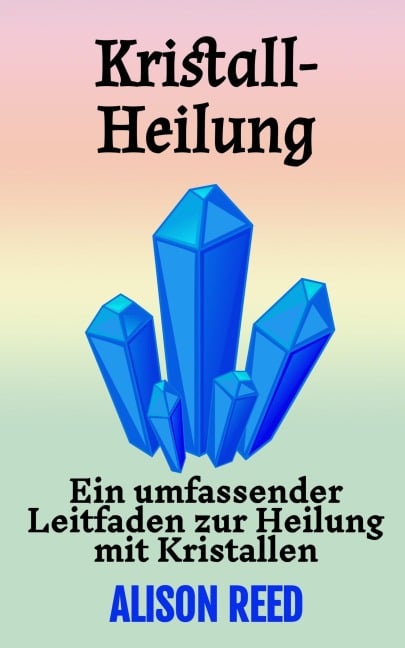 Kristall-Heilung: Ein umfassender Leitfaden zur Heilung mit Kristallen - Alison Reed