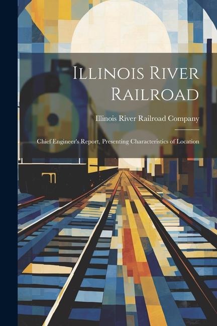 Illinois River Railroad: Chief Engineer's Report, Presenting Characteristics of Location - Illinois River Railroad Company