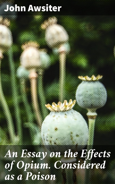 An Essay on the Effects of Opium. Considered as a Poison - John Awsiter
