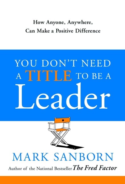 You Don't Need a Title to Be a Leader - Mark Sanborn