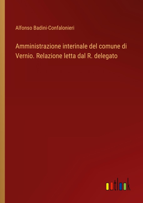 Amministrazione interinale del comune di Vernio. Relazione letta dal R. delegato - Alfonso Badini-Confalonieri