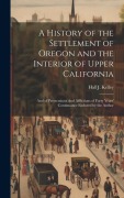 Cover-Bild zum Titel 'A History of the Settlement of Oregon and the Interior of Upper California: And of Persecutions And Afflictions of Forty Years' Continuance Endured by' von 'Hall J. Kelley'
