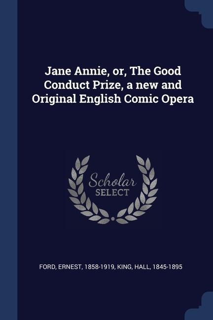Jane Annie, or, The Good Conduct Prize, a new and Original English Comic Opera - Ernest Ford, Hall King
