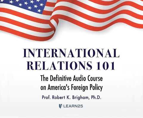 International Relations 101: The Definitive History of America's Foreign Policy - Robert K. Brigham Ph. D.