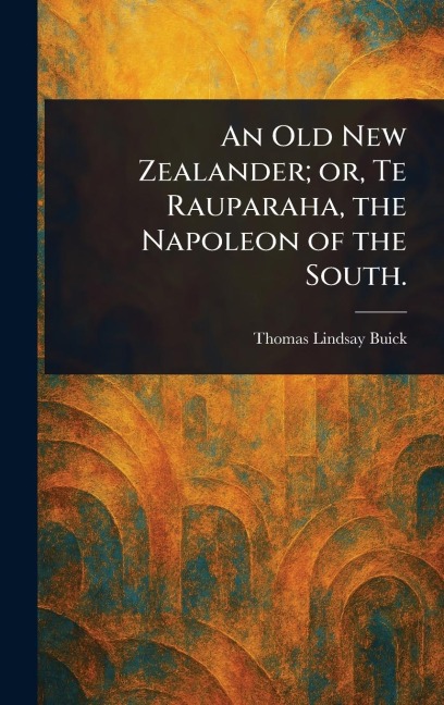 An Old New Zealander; or, Te Rauparaha, the Napoleon of the South. - Thomas Lindsay Buick