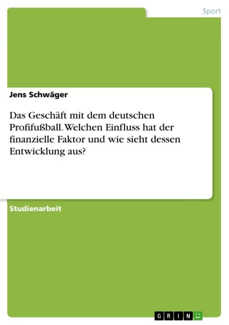 Das Geschäft mit dem deutschen Profifußball. Welchen Einfluss hat der finanzielle Faktor und wie sieht dessen Entwicklung aus? - Jens Schwäger