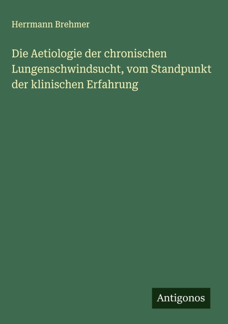 Die Aetiologie der chronischen Lungenschwindsucht, vom Standpunkt der klinischen Erfahrung - Herrmann Brehmer